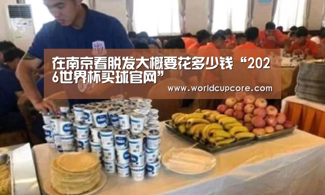 在南京看脱发大概要花多少钱“2026世界杯买球官网”(图2) 2026世界杯买球官网