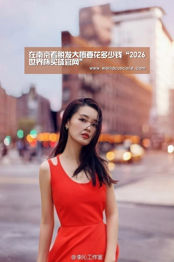 在南京看脱发大概要花多少钱“2026世界杯买球官网”(图3) 2026世界杯买球官网app下载地址