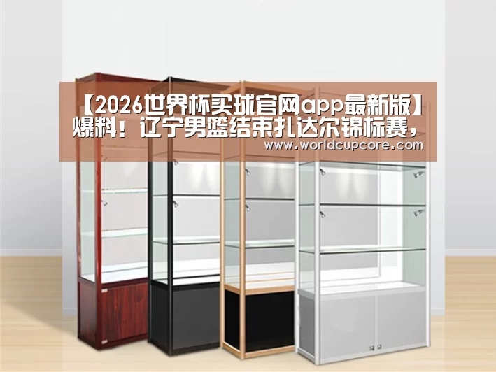 【2026世界杯买球官网app最新版】爆料！辽宁男篮结束扎达尔锦标赛，将开始征战