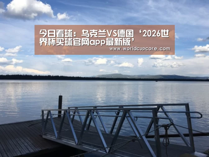 今日看球:乌克兰VS德国‘2026世界杯买球官网app最新版’(图2) 2026世界杯买球官网